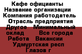 Кафе официанты › Название организации ­ Компания-работодатель › Отрасль предприятия ­ Другое › Минимальный оклад ­ 1 - Все города Работа » Вакансии   . Удмуртская респ.,Глазов г.